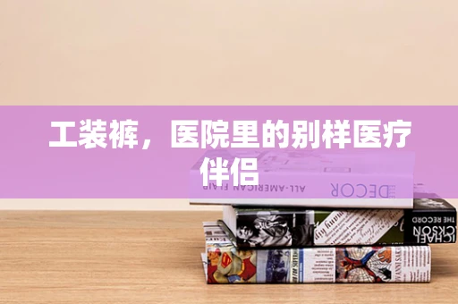 工装裤，医院里的别样医疗伴侣