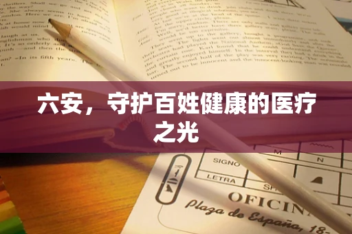 六安，守护百姓健康的医疗之光
