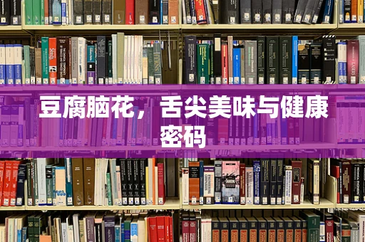 豆腐脑花，舌尖美味与健康密码