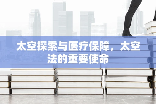 太空探索与医疗保障，太空法的重要使命