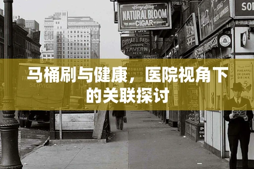 马桶刷与健康，医院视角下的关联探讨
