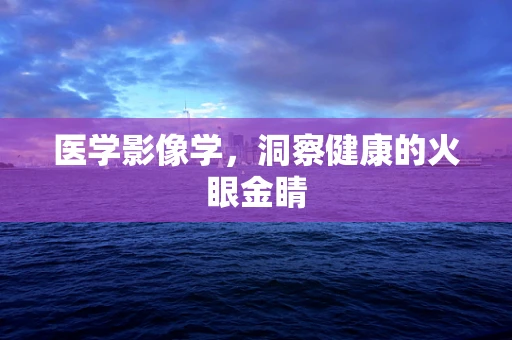 医学影像学，洞察健康的火眼金睛