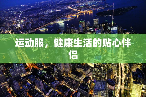 运动服，健康生活的贴心伴侣