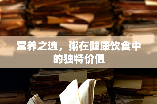 营养之选，粥在健康饮食中的独特价值