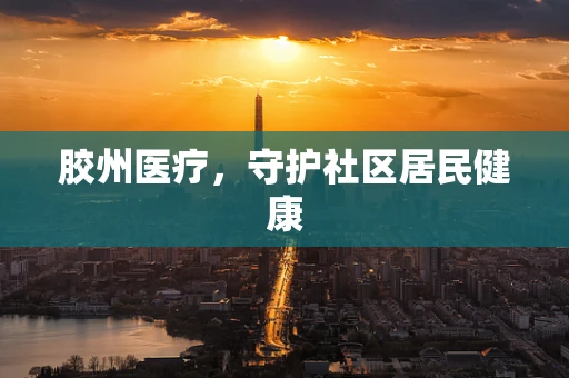 胶州医疗，守护社区居民健康