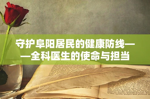 守护阜阳居民的健康防线——全科医生的使命与担当
