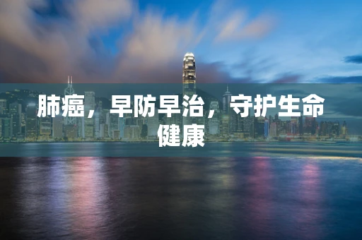 肺癌，早防早治，守护生命健康