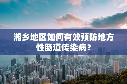 湘乡地区如何有效预防地方性肠道传染病？