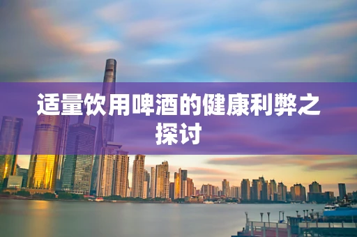 适量饮用啤酒的健康利弊之探讨