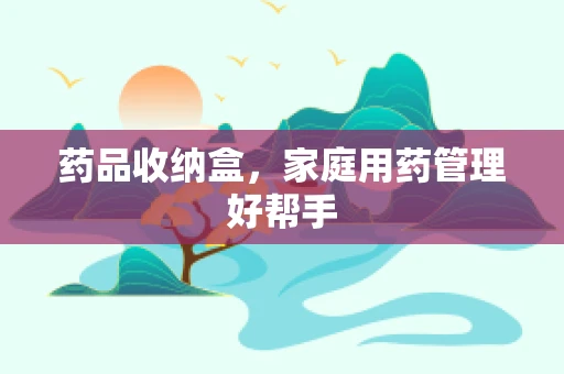药品收纳盒，家庭用药管理好帮手