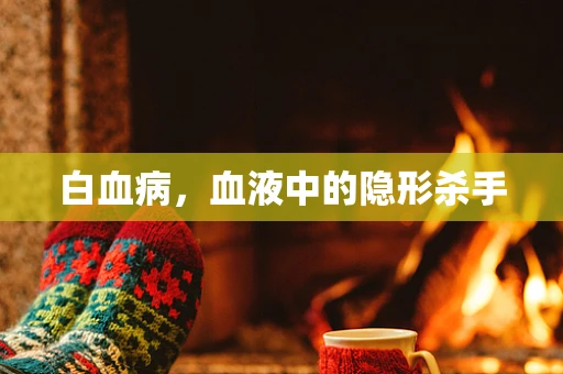 白血病，血液中的隐形杀手