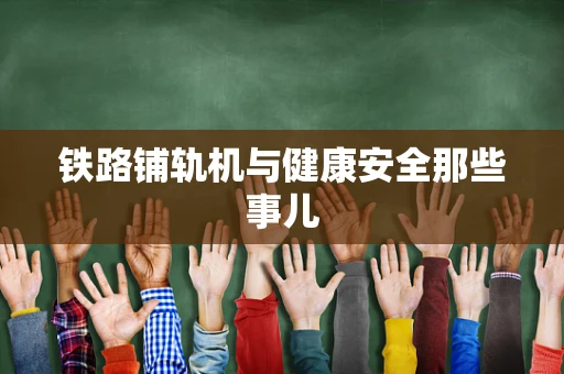 铁路铺轨机与健康安全那些事儿