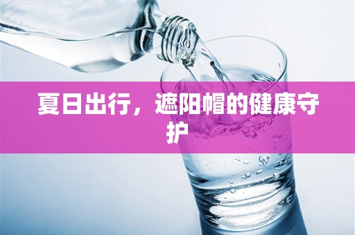 夏日出行，遮阳帽的健康守护