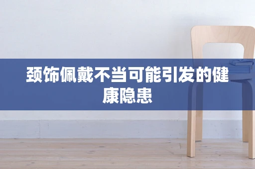 颈饰佩戴不当可能引发的健康隐患