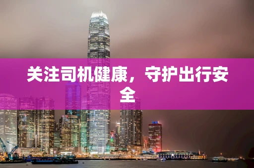 关注司机健康，守护出行安全