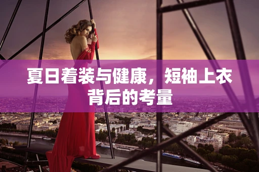 夏日着装与健康，短袖上衣背后的考量