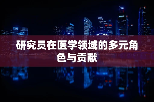 研究员在医学领域的多元角色与贡献
