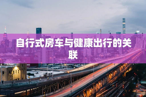 自行式房车与健康出行的关联