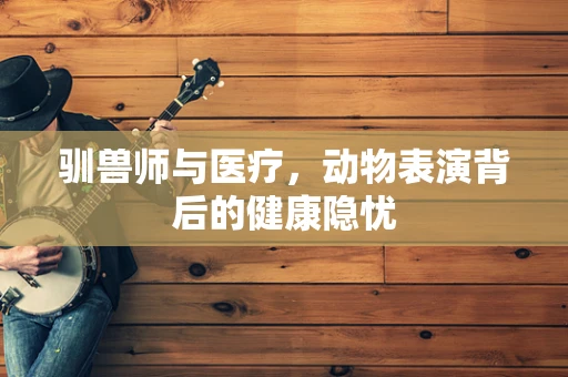 驯兽师与医疗，动物表演背后的健康隐忧