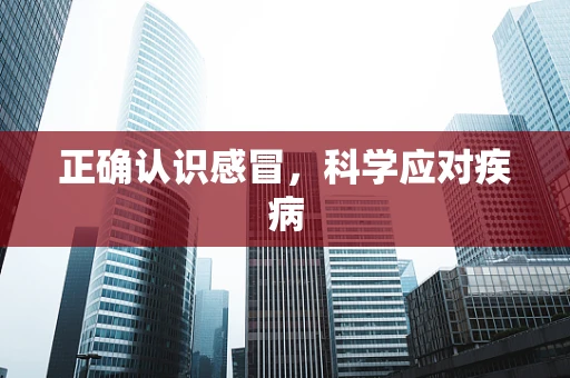 正确认识感冒，科学应对疾病
