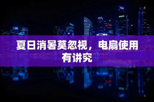 夏日消暑莫忽视，电扇使用有讲究