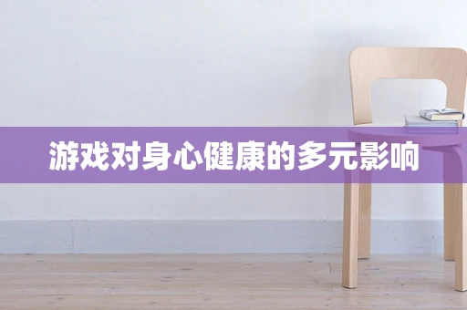 游戏对身心健康的多元影响