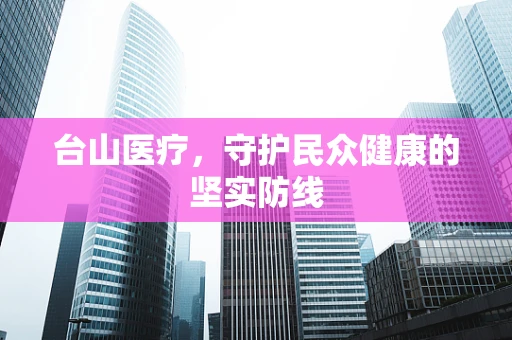台山医疗，守护民众健康的坚实防线