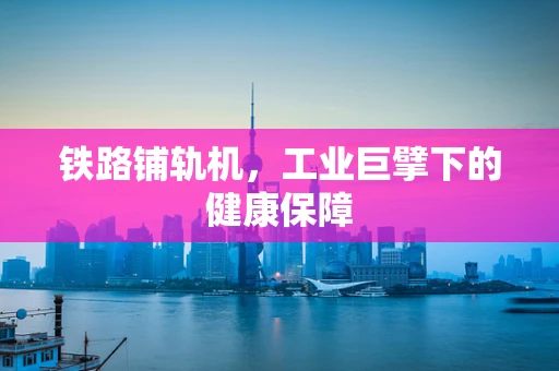 铁路铺轨机，工业巨擘下的健康保障