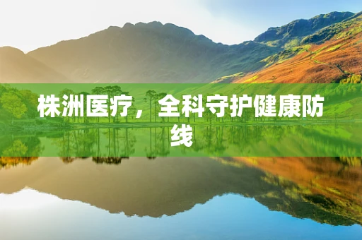 株洲医疗，全科守护健康防线