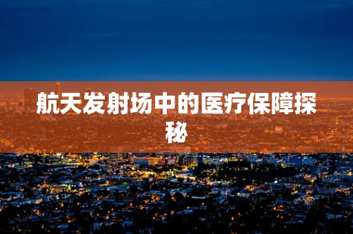 航天发射场中的医疗保障探秘