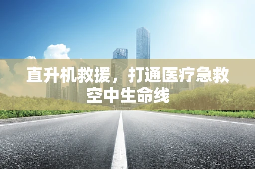直升机救援，打通医疗急救空中生命线