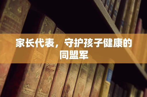 家长代表，守护孩子健康的同盟军
