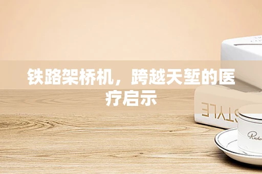 铁路架桥机，跨越天堑的医疗启示