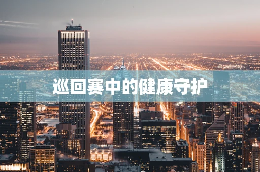 巡回赛中的健康守护