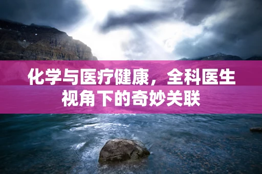 化学与医疗健康，全科医生视角下的奇妙关联