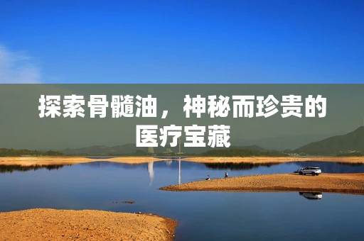 探索骨髓油，神秘而珍贵的医疗宝藏