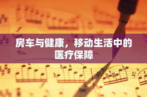 房车与健康，移动生活中的医疗保障