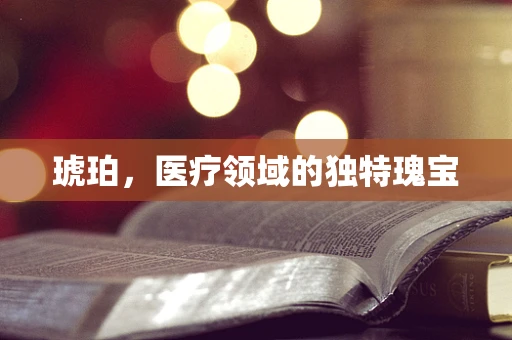 琥珀，医疗领域的独特瑰宝