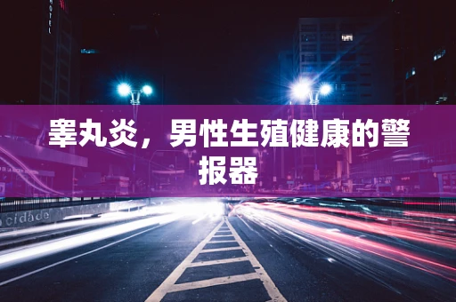 睾丸炎，男性生殖健康的警报器