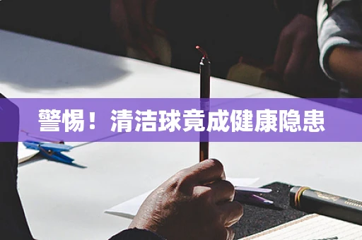 警惕！清洁球竟成健康隐患