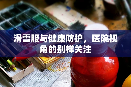 滑雪服与健康防护，医院视角的别样关注