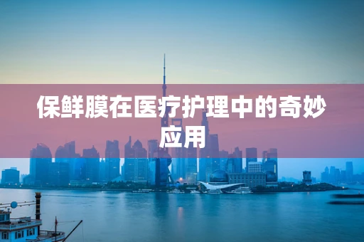 保鲜膜在医疗护理中的奇妙应用