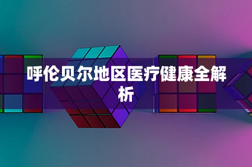 呼伦贝尔地区医疗健康全解析